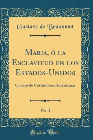 Cover of Maria, ó la Esclavitud en los Estados-Unidos, Vol. 1: Cuadro de Costumbres Americanas (Classic Reprint)