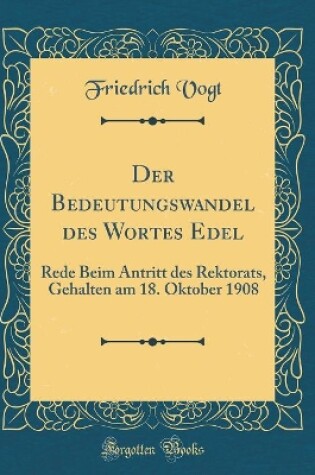 Cover of Der Bedeutungswandel des Wortes Edel: Rede Beim Antritt des Rektorats, Gehalten am 18. Oktober 1908 (Classic Reprint)