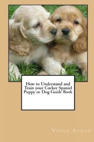 Cover of How to Understand and Train Your Cocker Spaniel Puppy or Dog Guide Book