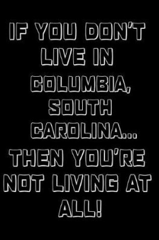 Cover of If You Don't Live in Columbia, South Carolina ... Then You're Not Living at All!