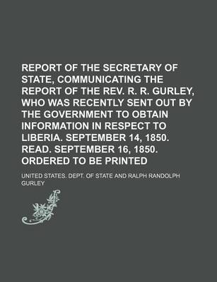 Book cover for Report of the Secretary of State, Communicating the Report of the REV. R. R. Gurley, Who Was Recently Sent Out by the Government to Obtain Information in Respect to Liberia. September 14, 1850. Read. September 16, 1850. Ordered to Be Printed