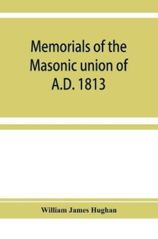 Cover of Memorials of the masonic union of A.D. 1813, consisting of an introduction on freemasonry in England; the articles of union; constitutions of the United Grand Lodge of England, A.D. 1815, and other official documents; a list of lodges under the grand lodg
