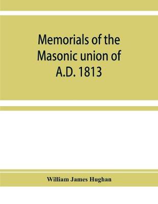 Book cover for Memorials of the masonic union of A.D. 1813, consisting of an introduction on freemasonry in England; the articles of union; constitutions of the United Grand Lodge of England, A.D. 1815, and other official documents; a list of lodges under the grand lodg