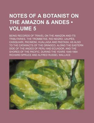 Book cover for Notes of a Botanist on the Amazon & Andes (Volume 5); Being Records of Travel on the Amazon and Its Tributaries, the Trombetas, Rio Negro, Uaupes, Casiquiari, Pacimoni, Huallaga and Pastasa as Also to the Cataracts of the Orinoco, Along the Eastern Side O