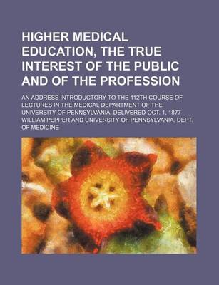 Book cover for Higher Medical Education, the True Interest of the Public and of the Profession; An Address Introductory to the 112th Course of Lectures in the Medical Department of the University of Pennsylvania, Delivered Oct. 1, 1877