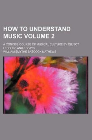 Cover of How to Understand Music Volume 2; A Concise Course of Musical Culture by Object Lessons and Essays