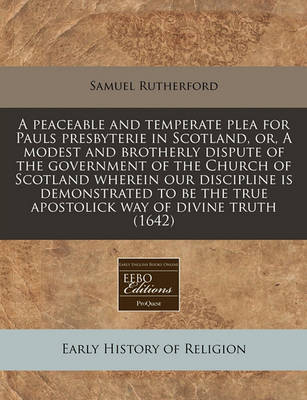 Book cover for A Peaceable and Temperate Plea for Pauls Presbyterie in Scotland, Or, a Modest and Brotherly Dispute of the Government of the Church of Scotland Wherein Our Discipline Is Demonstrated to Be the True Apostolick Way of Divine Truth (1642)