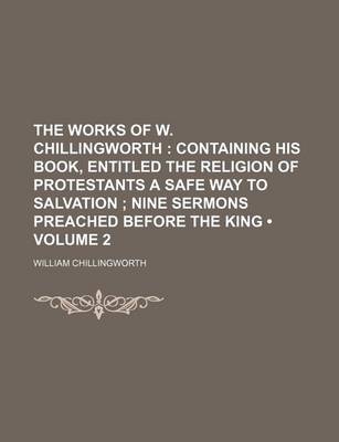 Book cover for The Works of W. Chillingworth (Volume 2); Containing His Book, Entitled the Religion of Protestants a Safe Way to Salvation Nine Sermons Preached Before the King