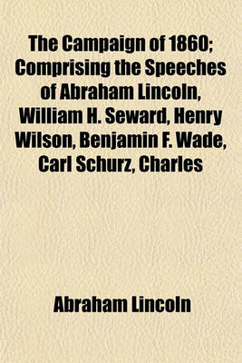 Book cover for The Campaign of 1860; Comprising the Speeches of Abraham Lincoln, William H. Seward, Henry Wilson, Benjamin F. Wade, Carl Schurz, Charles