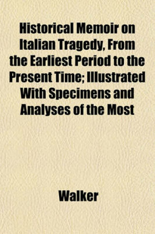 Cover of Historical Memoir on Italian Tragedy, from the Earliest Period to the Present Time; Illustrated with Specimens and Analyses of the Most