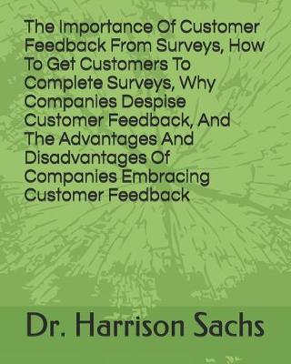 Book cover for The Importance Of Customer Feedback From Surveys, How To Get Customers To Complete Surveys, Why Companies Despise Receiving Customer Feedback, And The Advantages And Disadvantages Of Companies Embracing Customer Feedback