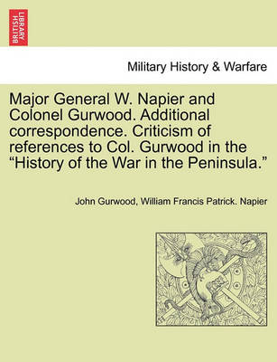 Book cover for Major General W. Napier and Colonel Gurwood. Additional Correspondence. Criticism of References to Col. Gurwood in the History of the War in the Peninsula.