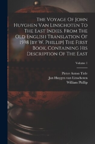 Cover of The Voyage Of John Huyghen Van Linschoten To The East Indies. From The Old English Translation Of 1598 [by W. Phillip] The First Book, Containing His Description Of The East; Volume 1