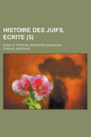Cover of Histoire Des Juifs, Ecrite; Sous Le Titre de Antiquitez Judaiques (5 )