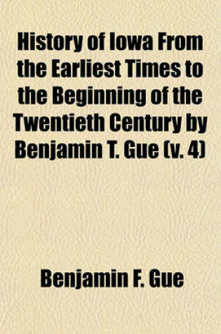 Cover of History of Iowa from the Earliest Times to the Beginning of the Twentieth Century by Benjamin T. Gue (V. 4)