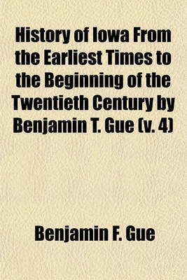 Book cover for History of Iowa from the Earliest Times to the Beginning of the Twentieth Century by Benjamin T. Gue (V. 4)