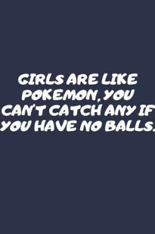 Cover of Girls Are Like Pokemon, You Can't Catch Any If You Have No Balls.