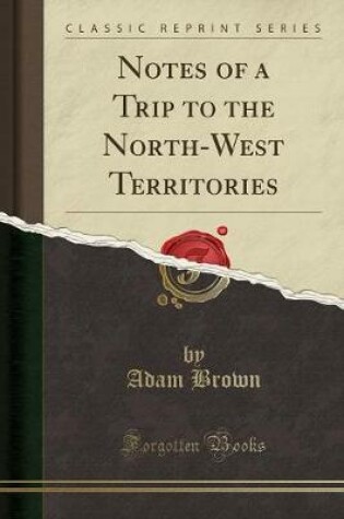 Cover of Notes of a Trip to the North-West Territories (Classic Reprint)