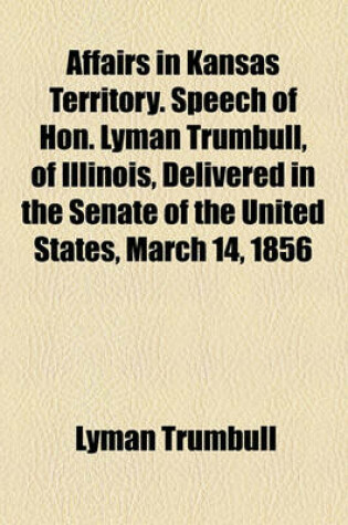 Cover of Affairs in Kansas Territory. Speech of Hon. Lyman Trumbull, of Illinois, Delivered in the Senate of the United States, March 14, 1856