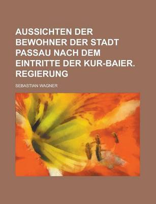 Book cover for Aussichten Der Bewohner Der Stadt Passau Nach Dem Eintritte Der Kur-Baier. Regierung