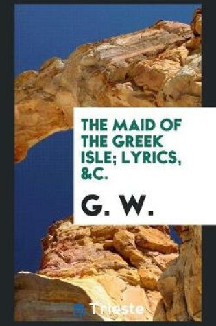 Cover of The Maid of the Greek Isle; Lyrics, &c.