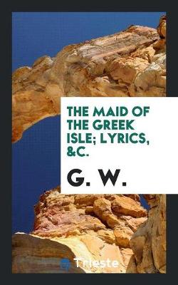Book cover for The Maid of the Greek Isle; Lyrics, &c.