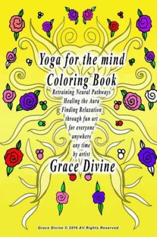 Cover of Yoga for the mind Coloring Book Retraining Neural Pathways Healing the Aura Finding Relaxation through fun art for everyone anywhere any time by artist Grace Divine