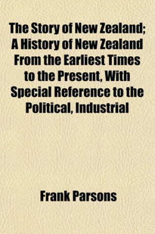 Cover of The Story of New Zealand; A History of New Zealand from the Earliest Times to the Present, with Special Reference to the Political, Industrial