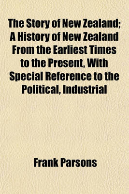 Book cover for The Story of New Zealand; A History of New Zealand from the Earliest Times to the Present, with Special Reference to the Political, Industrial