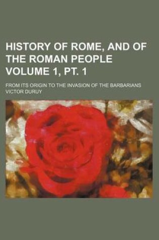 Cover of History of Rome, and of the Roman People Volume 1, PT. 1; From Its Origin to the Invasion of the Barbarians