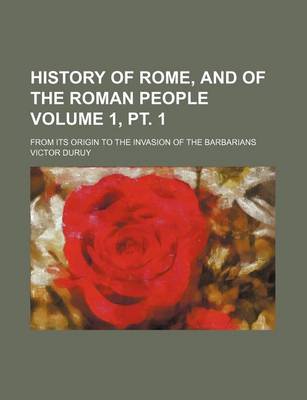 Book cover for History of Rome, and of the Roman People Volume 1, PT. 1; From Its Origin to the Invasion of the Barbarians