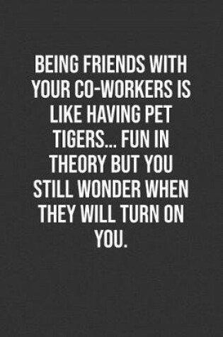 Cover of Being Friends With Your Co-Workers Is Like Having Pet Tigers... Fun In Theory But You Still Wonder When They Will Turn On You.