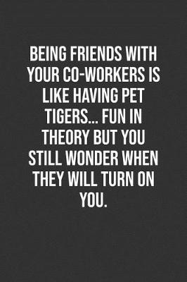 Book cover for Being Friends With Your Co-Workers Is Like Having Pet Tigers... Fun In Theory But You Still Wonder When They Will Turn On You.