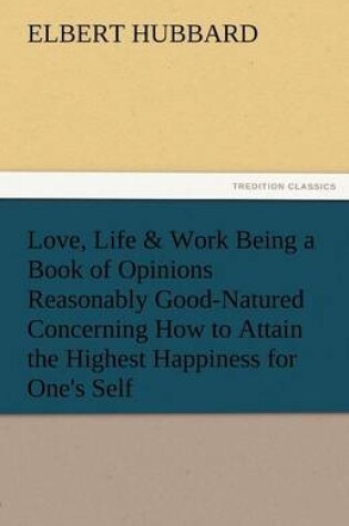 Cover of Love, Life & Work Being a Book of Opinions Reasonably Good-Natured Concerning How to Attain the Highest Happiness for One's Self