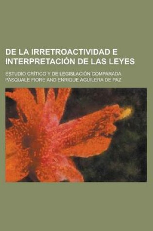 Cover of de La Irretroactividad E Interpretaci N de Las Leyes; Estudio Cr Tico y de Legislaci N Comparada