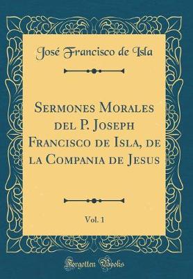 Book cover for Sermones Morales del P. Joseph Francisco de Isla, de la Compania de Jesus, Vol. 1 (Classic Reprint)