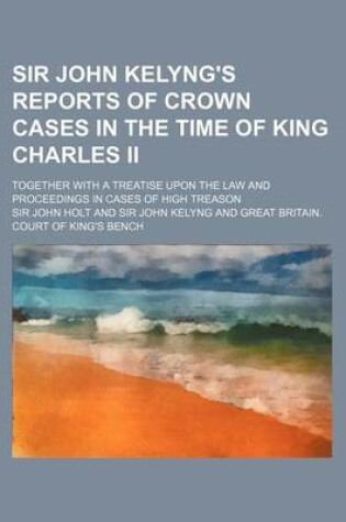 Cover of Sir John Kelyng's Reports of Crown Cases in the Time of King Charles II; Together with a Treatise Upon the Law and Proceedings in Cases of High Treaso