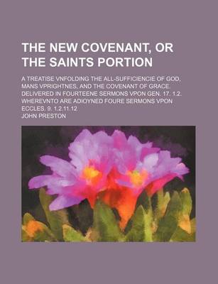 Book cover for The New Covenant, or the Saints Portion; A Treatise Vnfolding the All-Sufficiencie of God, Mans Vprightnes, and the Covenant of Grace. Delivered in Fourteene Sermons Vpon Gen. 17. 1.2. Wherevnto Are Adioyned Foure Sermons Vpon Eccles. 9. 1.2.11.12