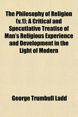 Cover of The Philosophy of Religion (V.1); A Critical and Specutlative Treatise of Man's Religious Experience and Development in the Light of Modern