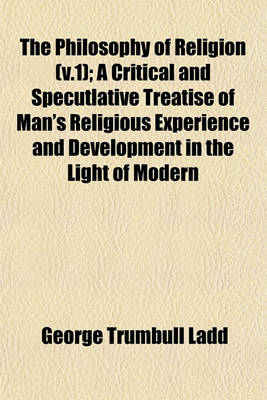 Book cover for The Philosophy of Religion (V.1); A Critical and Specutlative Treatise of Man's Religious Experience and Development in the Light of Modern