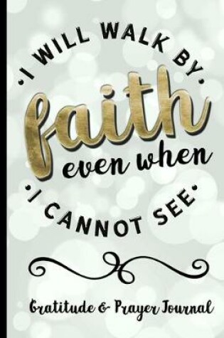Cover of I Will Walk By Faith Even When I Cannot See - Gratitude & Prayer Journal