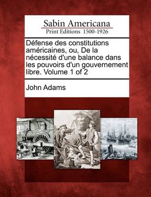 Book cover for Defense Des Constitutions Americaines, Ou, de la Necessite d'Une Balance Dans Les Pouvoirs d'Un Gouvernement Libre. Volume 1 of 2