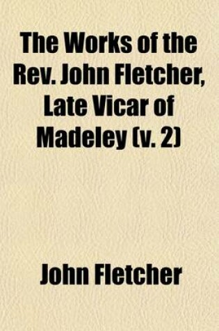 Cover of The Works of the REV. John Fletcher, Late Vicar of Madeley (Volume 2)