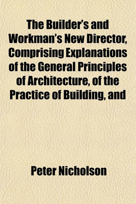 Book cover for The Builder's and Workman's New Director, Comprising Explanations of the General Principles of Architecture, of the Practice of Building, and