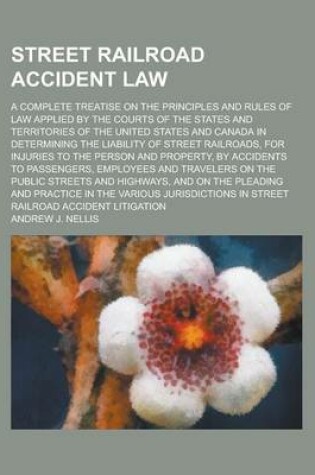 Cover of Street Railroad Accident Law; A Complete Treatise on the Principles and Rules of Law Applied by the Courts of the States and Territories of the United