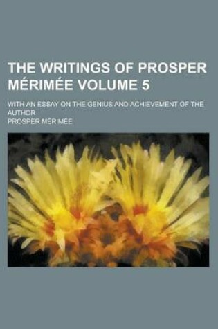 Cover of The Writings of Prosper Merimee; With an Essay on the Genius and Achievement of the Author Volume 5
