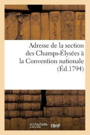 Cover of Adresse de la Section Des Champs-Elysees A La Convention Nationale Arretee En l'Assemblee Generale