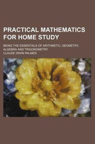 Cover of Practical Mathematics for Home Study; Being the Essentials of Arithmetic, Geometry, Algebra and Trigonometry