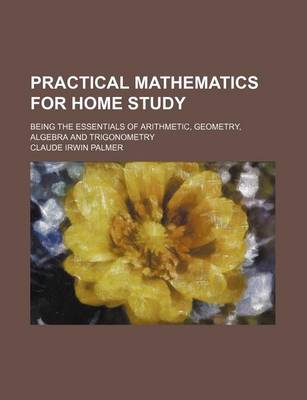 Book cover for Practical Mathematics for Home Study; Being the Essentials of Arithmetic, Geometry, Algebra and Trigonometry