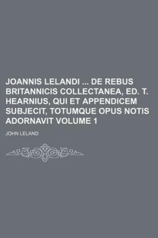 Cover of Joannis Lelandi de Rebus Britannicis Collectanea, Ed. T. Hearnius, Qui Et Appendicem Subjecit, Totumque Opus Notis Adornavit Volume 1